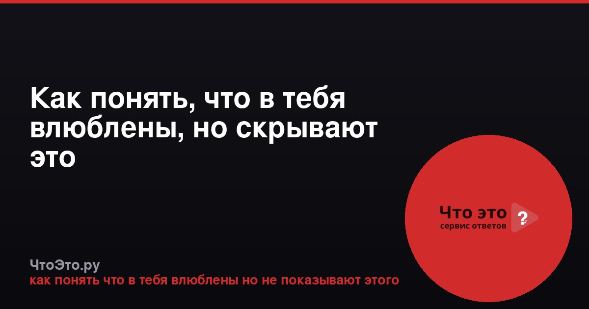 Как понять, что в тебя влюблены, но скрывают это