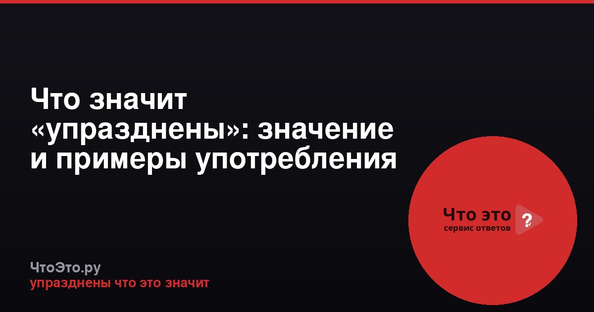 Что значит «упразднены»: значение и примеры употребления