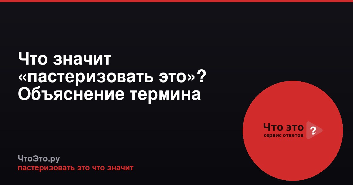 Что значит «пастеризовать это»? Объяснение термина